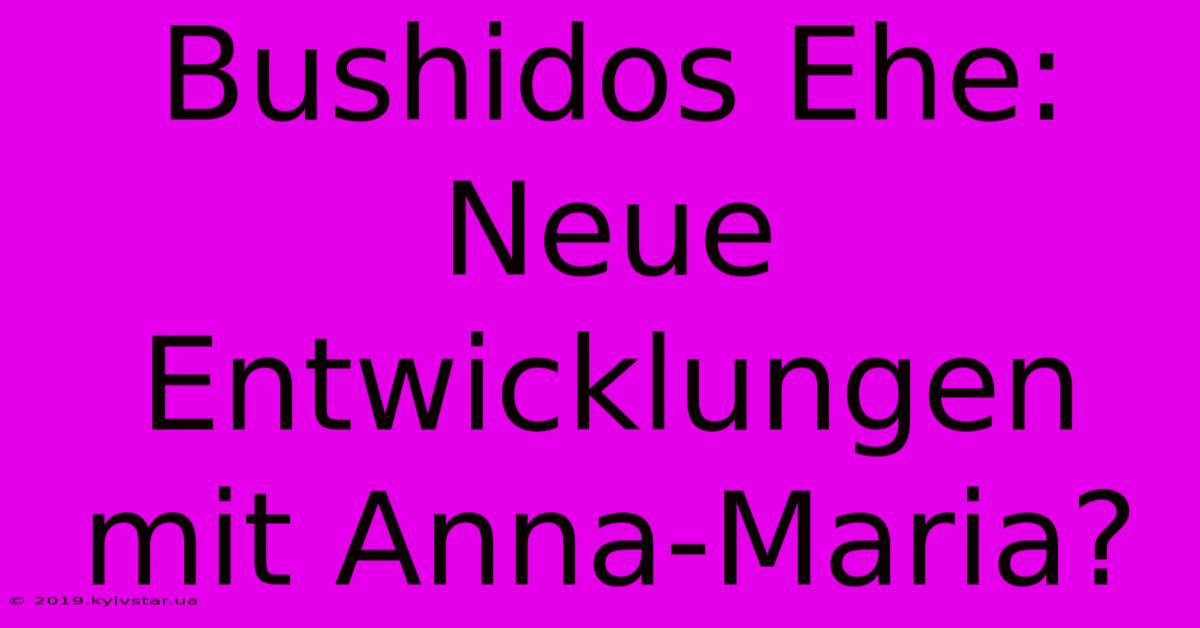 Bushidos Ehe: Neue Entwicklungen Mit Anna-Maria?