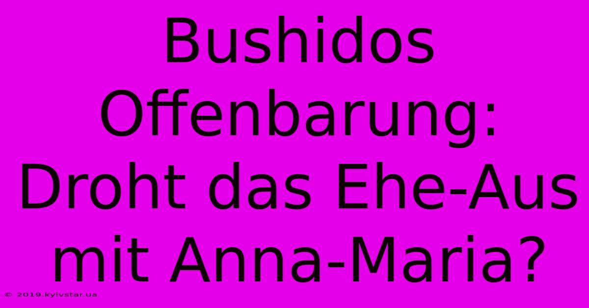 Bushidos Offenbarung: Droht Das Ehe-Aus Mit Anna-Maria?