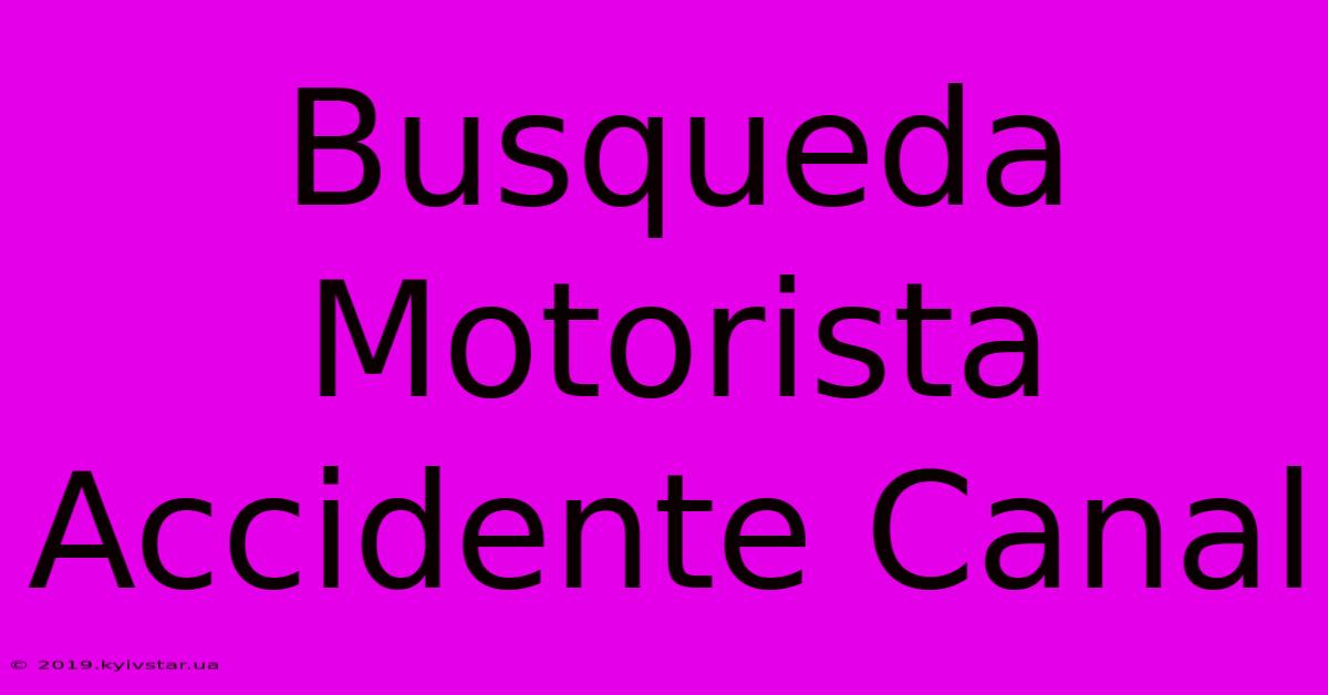 Busqueda Motorista Accidente Canal