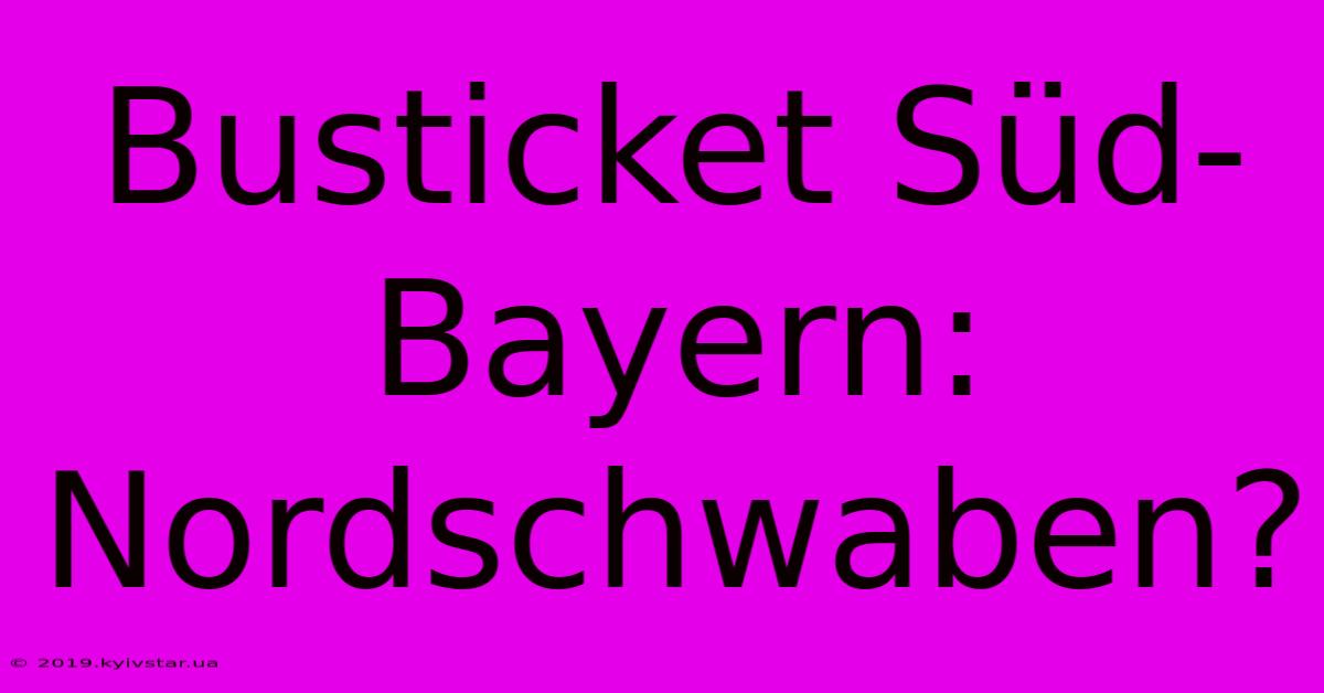 Busticket Süd-Bayern: Nordschwaben?