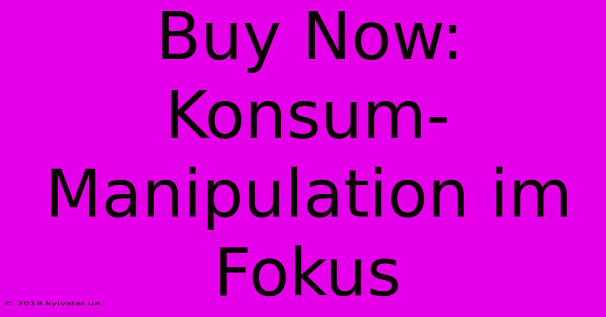 Buy Now: Konsum-Manipulation Im Fokus