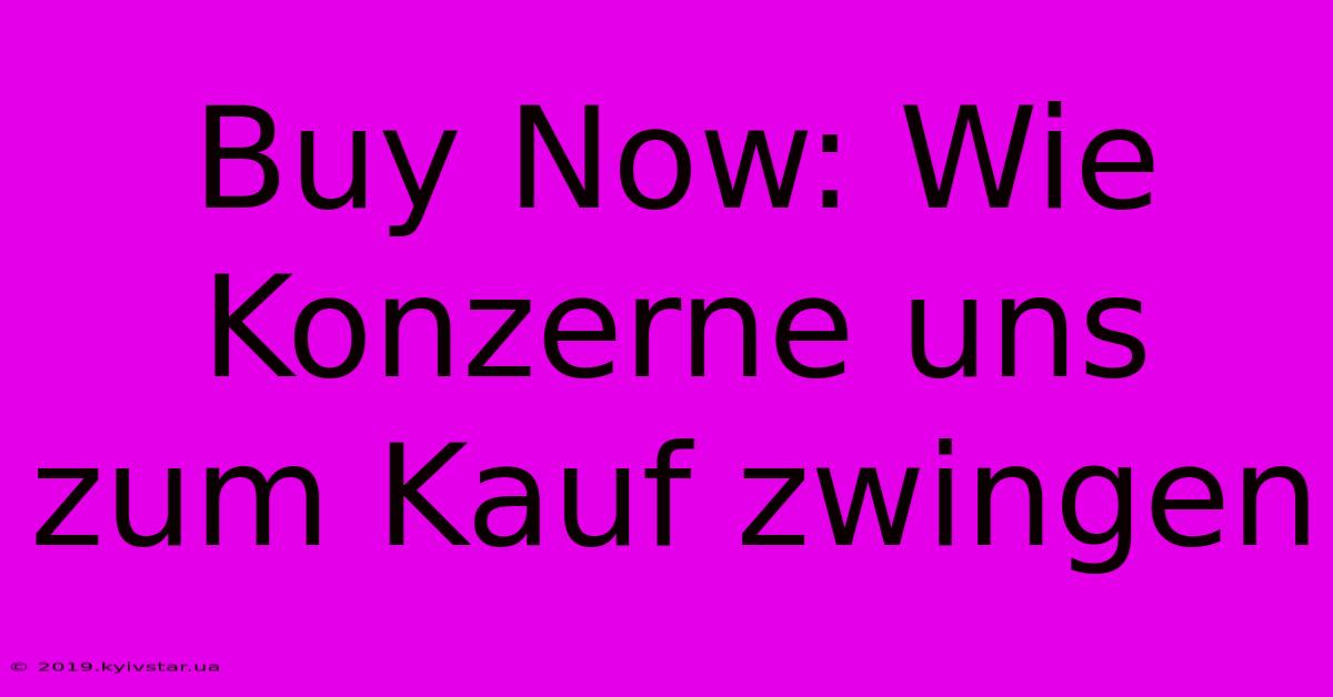 Buy Now: Wie Konzerne Uns Zum Kauf Zwingen