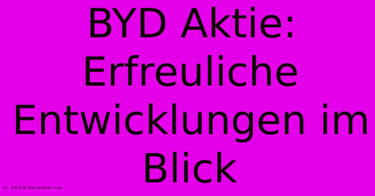 BYD Aktie: Erfreuliche Entwicklungen Im Blick