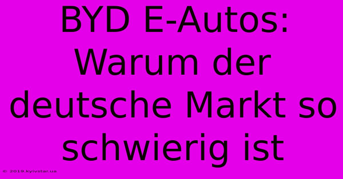 BYD E-Autos: Warum Der Deutsche Markt So Schwierig Ist 