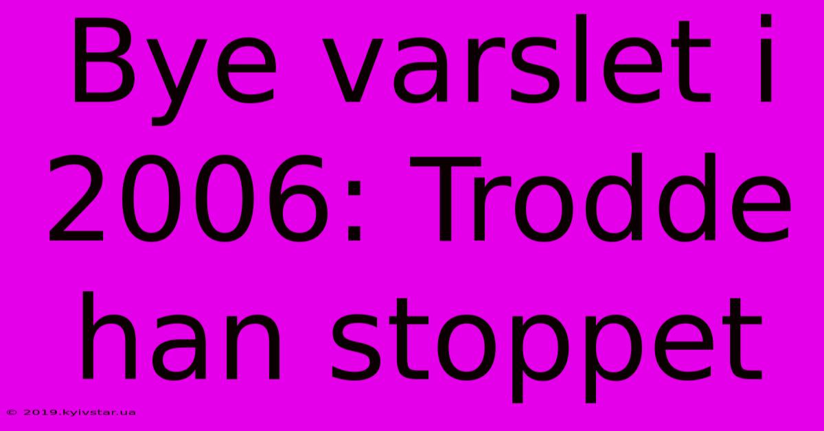 Bye Varslet I 2006: Trodde Han Stoppet