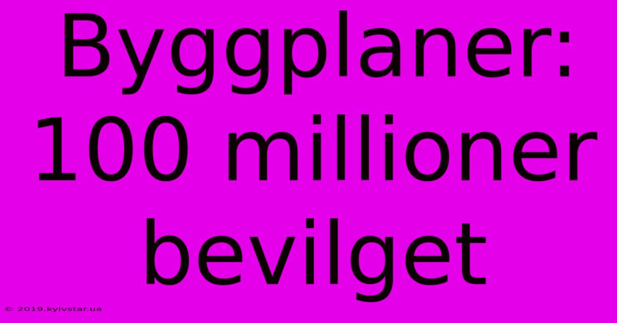 Byggplaner: 100 Millioner Bevilget