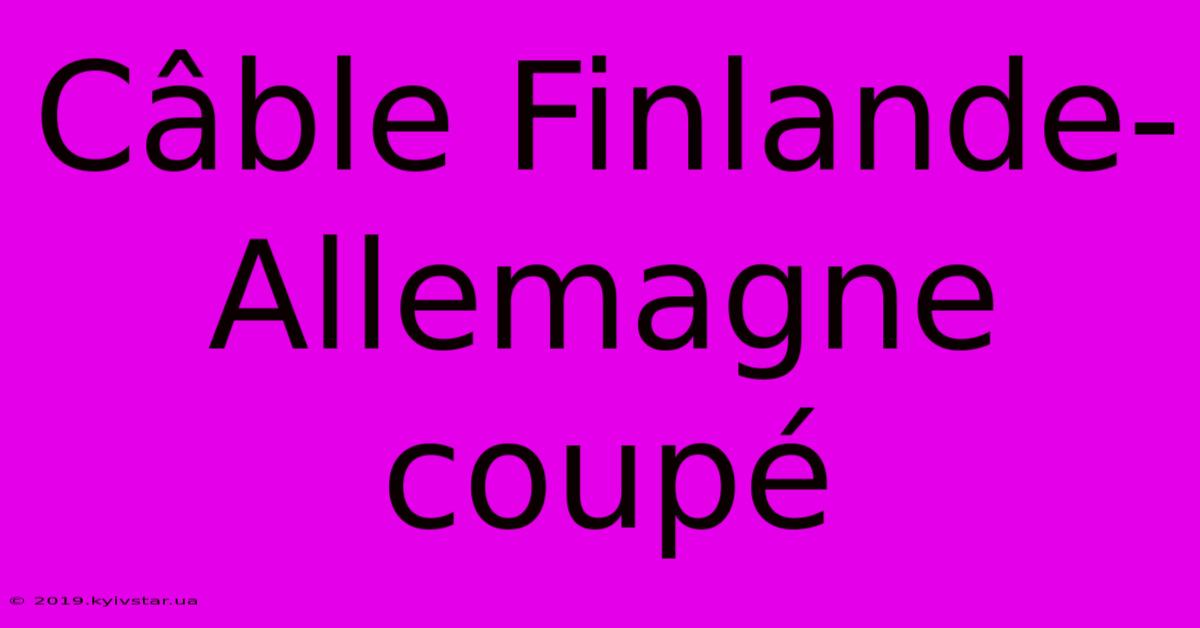 Câble Finlande-Allemagne Coupé