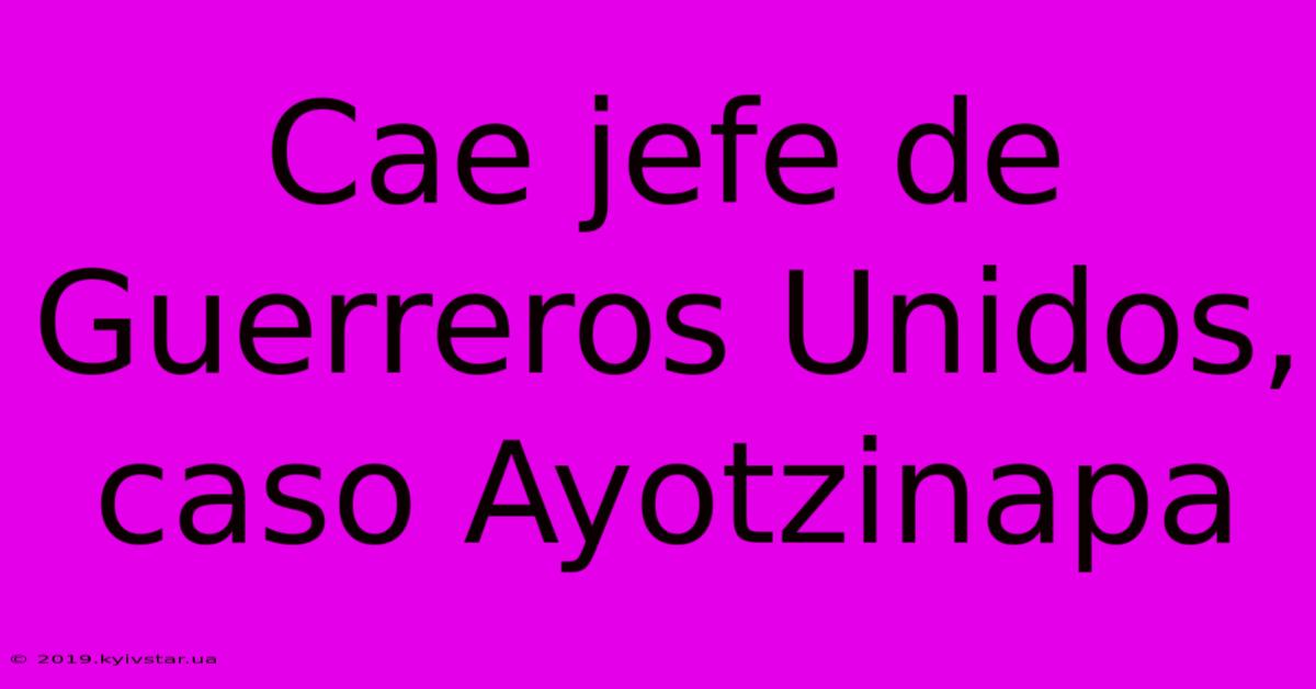 Cae Jefe De Guerreros Unidos, Caso Ayotzinapa