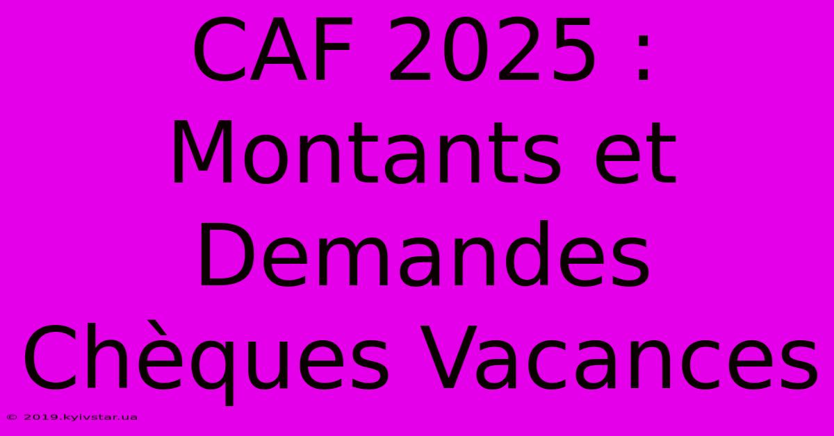 CAF 2025 : Montants Et Demandes Chèques Vacances