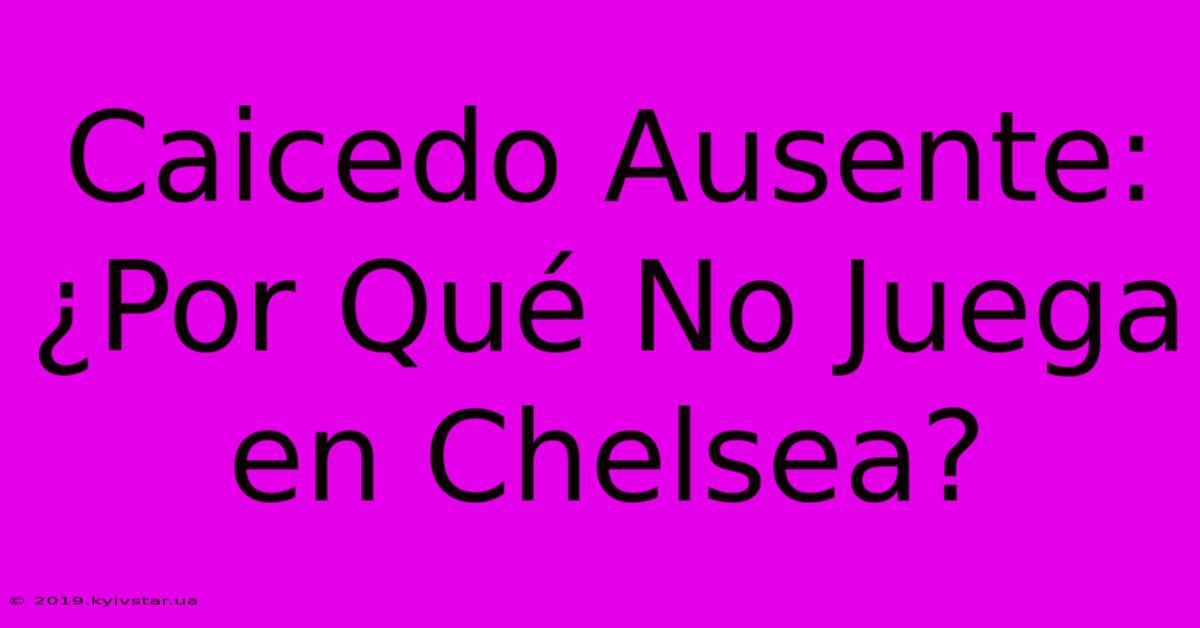 Caicedo Ausente: ¿Por Qué No Juega En Chelsea?