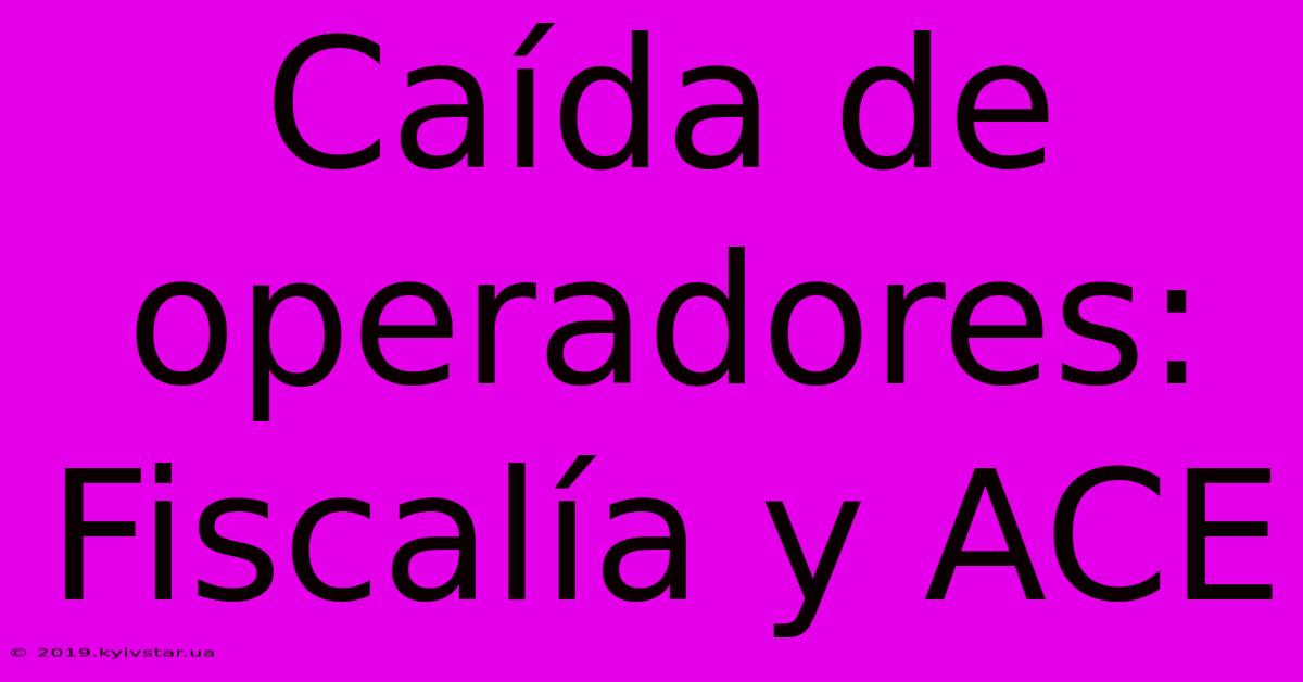 Caída De Operadores: Fiscalía Y ACE