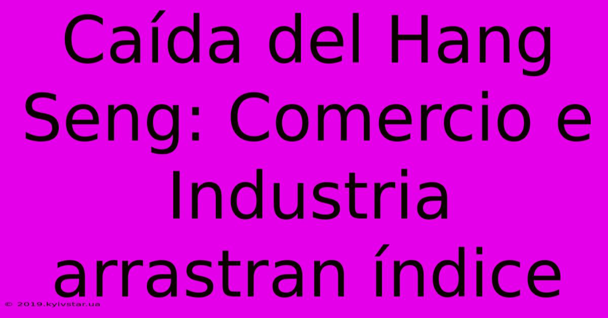 Caída Del Hang Seng: Comercio E Industria Arrastran Índice