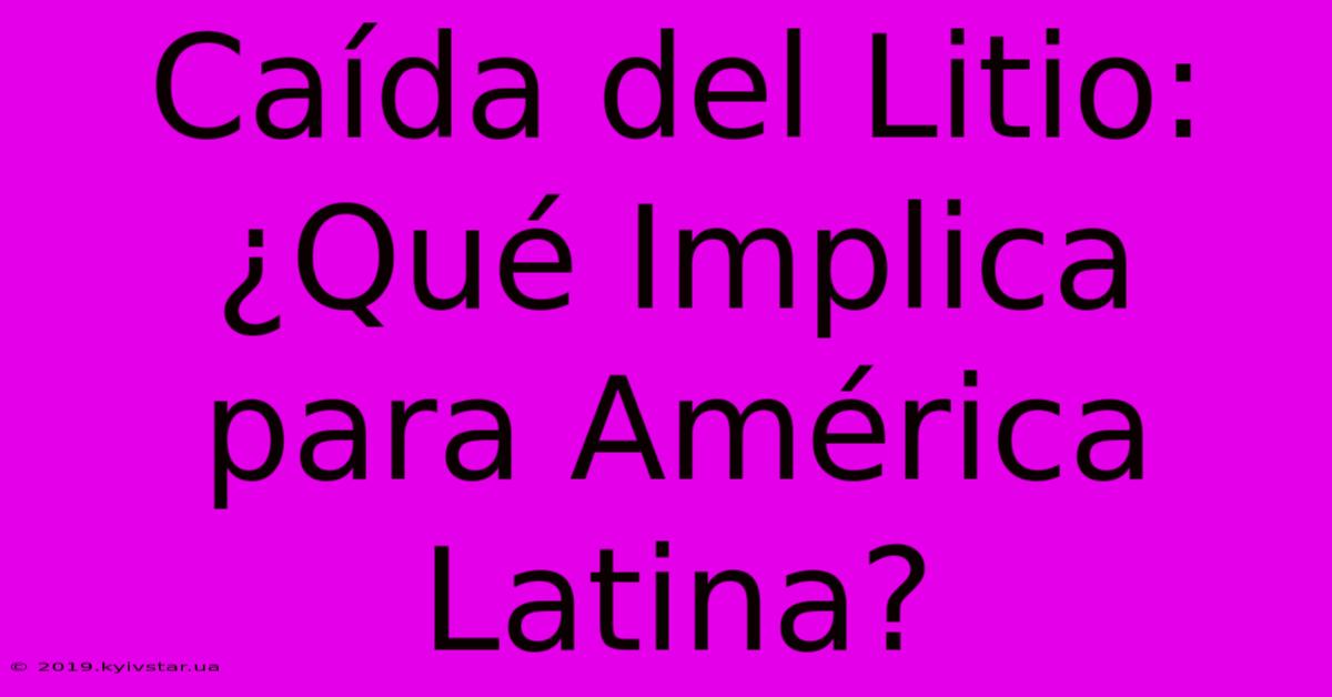 Caída Del Litio: ¿Qué Implica Para América Latina?