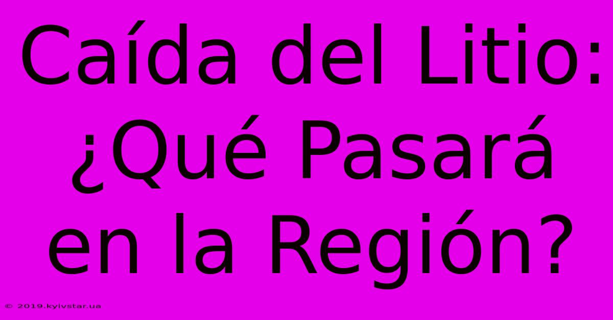 Caída Del Litio: ¿Qué Pasará En La Región?