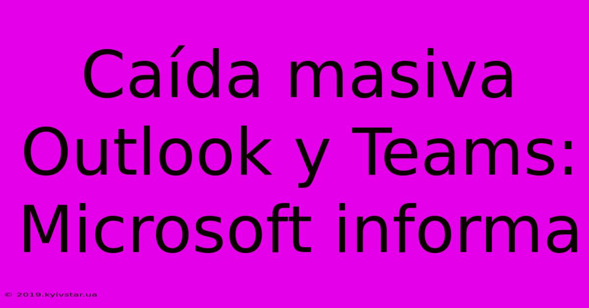 Caída Masiva Outlook Y Teams: Microsoft Informa