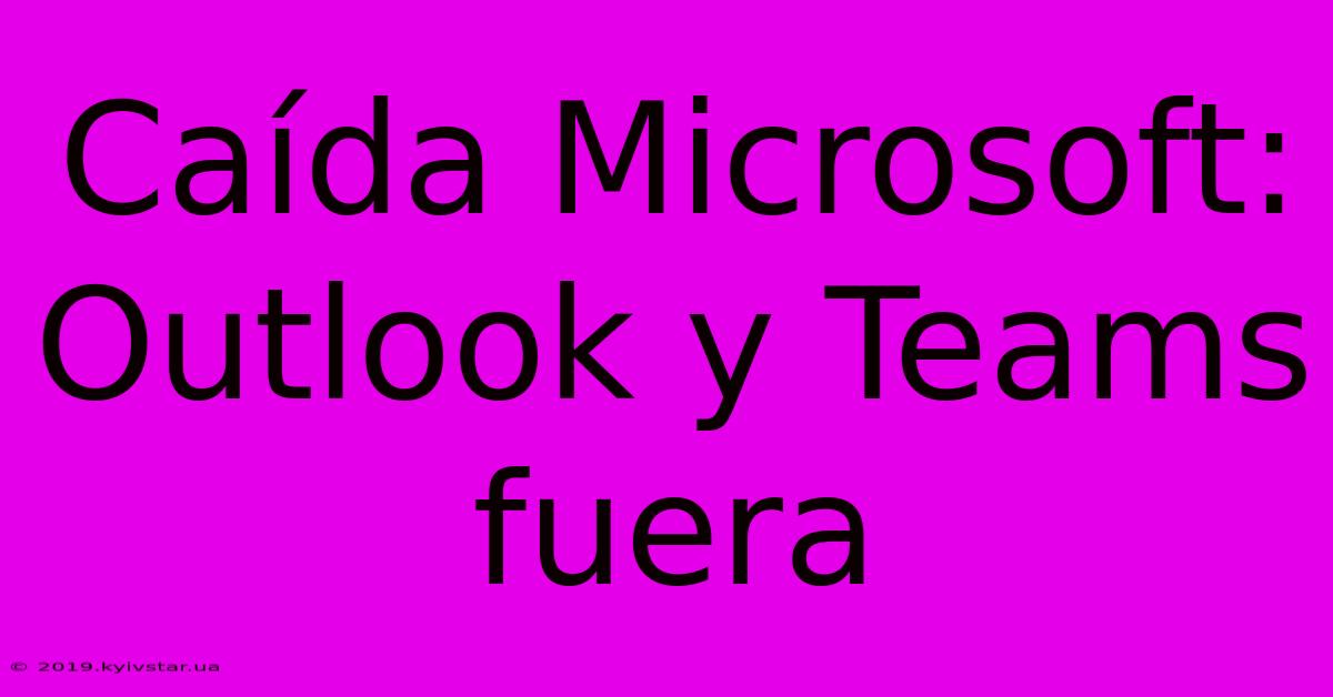 Caída Microsoft: Outlook Y Teams Fuera