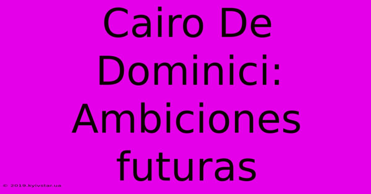 Cairo De Dominici:  Ambiciones Futuras