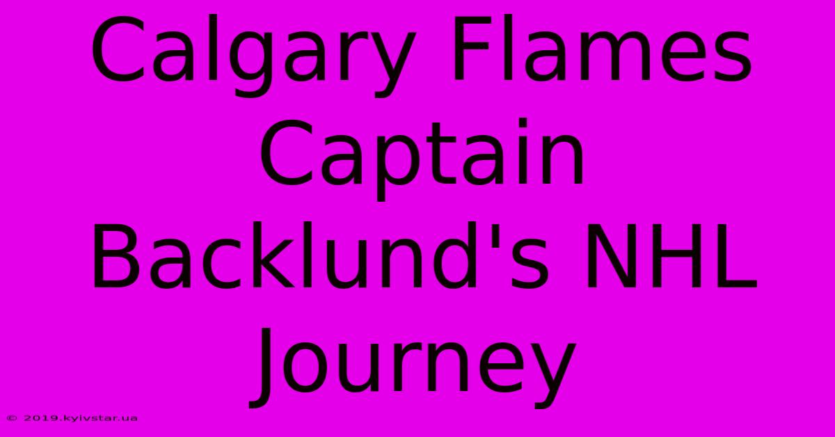 Calgary Flames Captain Backlund's NHL Journey