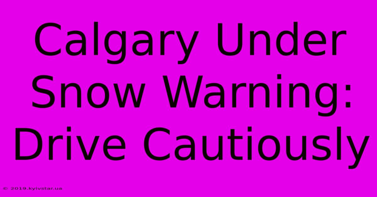 Calgary Under Snow Warning: Drive Cautiously