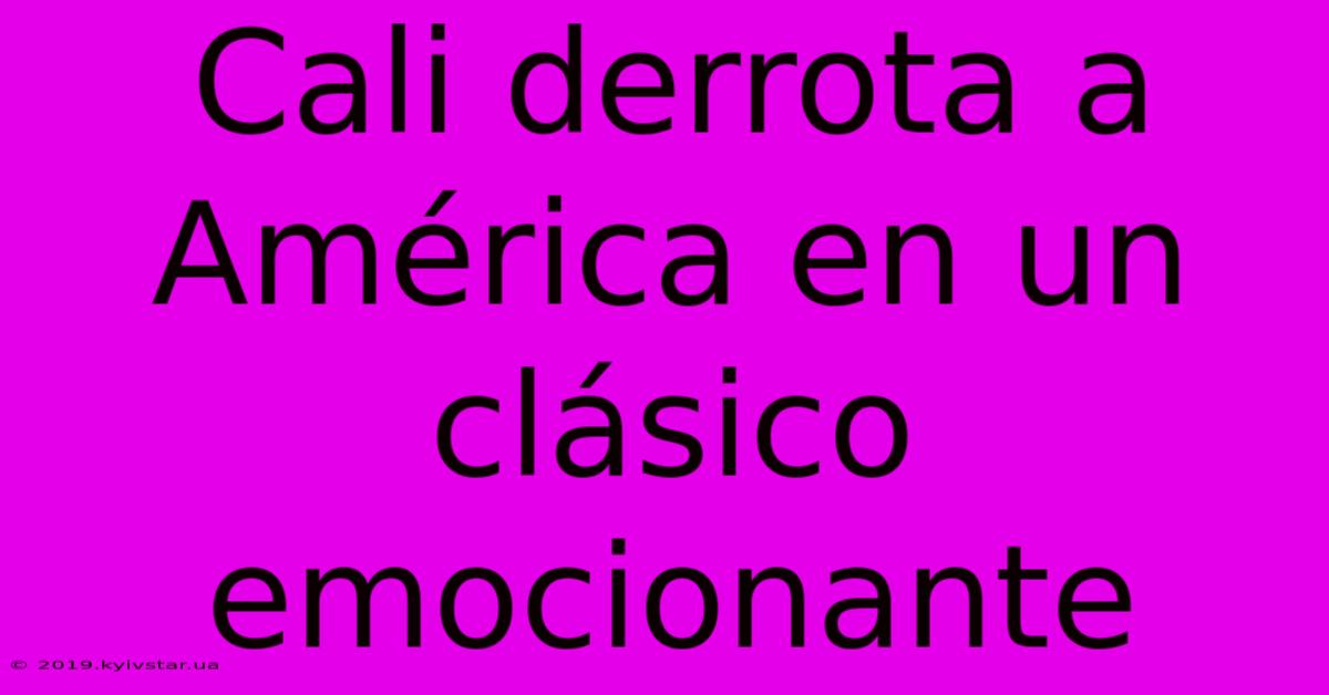 Cali Derrota A América En Un Clásico Emocionante