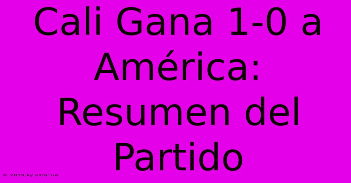 Cali Gana 1-0 A América: Resumen Del Partido