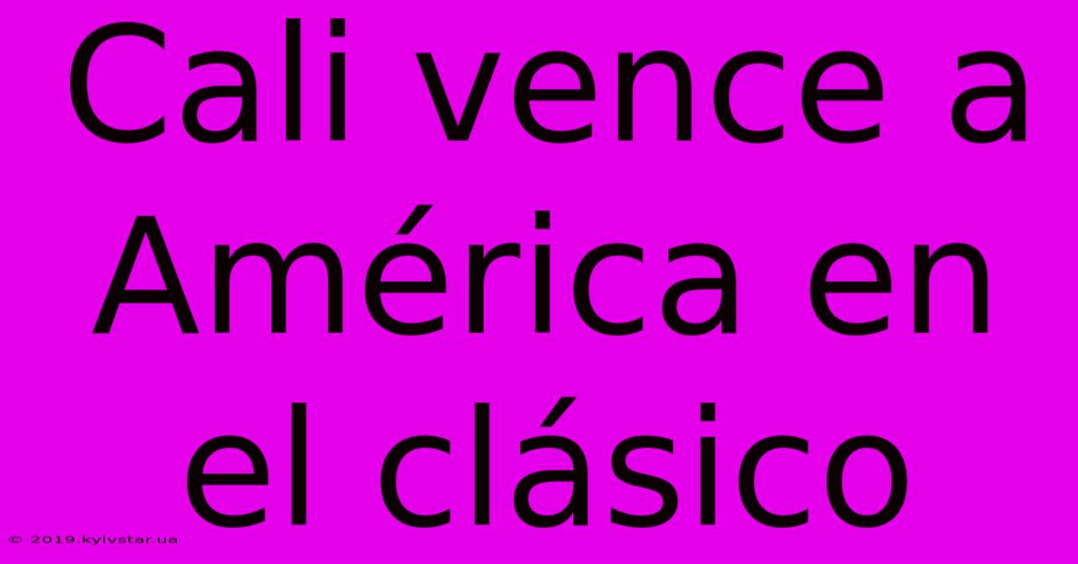 Cali Vence A América En El Clásico