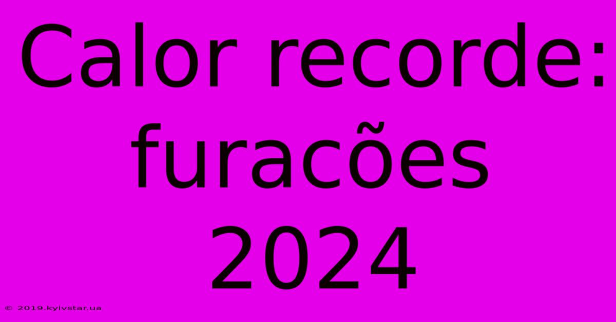 Calor Recorde: Furacões 2024