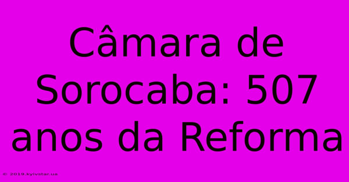 Câmara De Sorocaba: 507 Anos Da Reforma