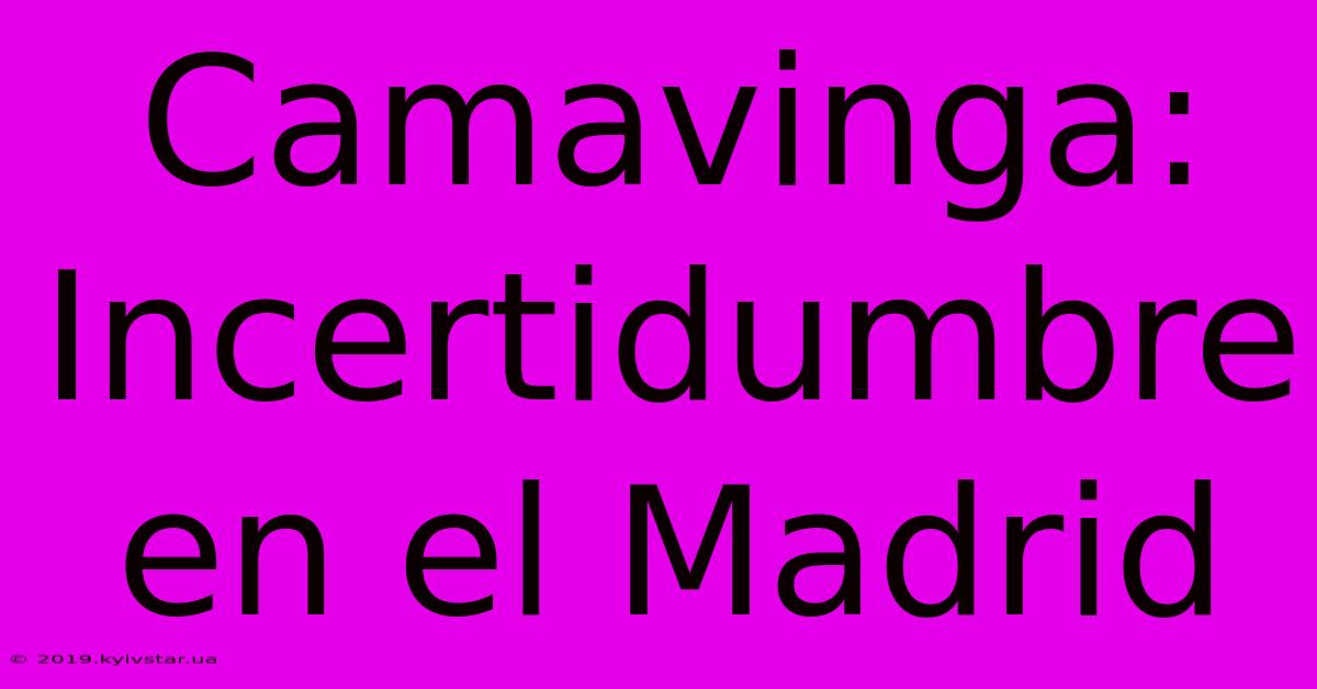 Camavinga:  Incertidumbre En El Madrid