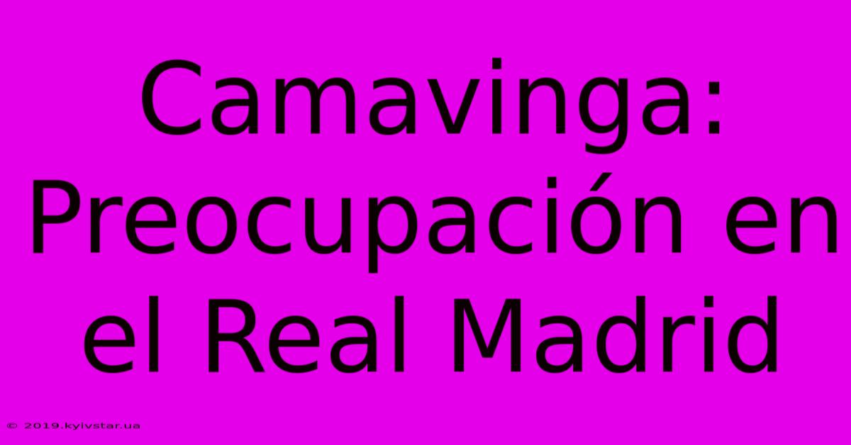 Camavinga:  Preocupación En El Real Madrid