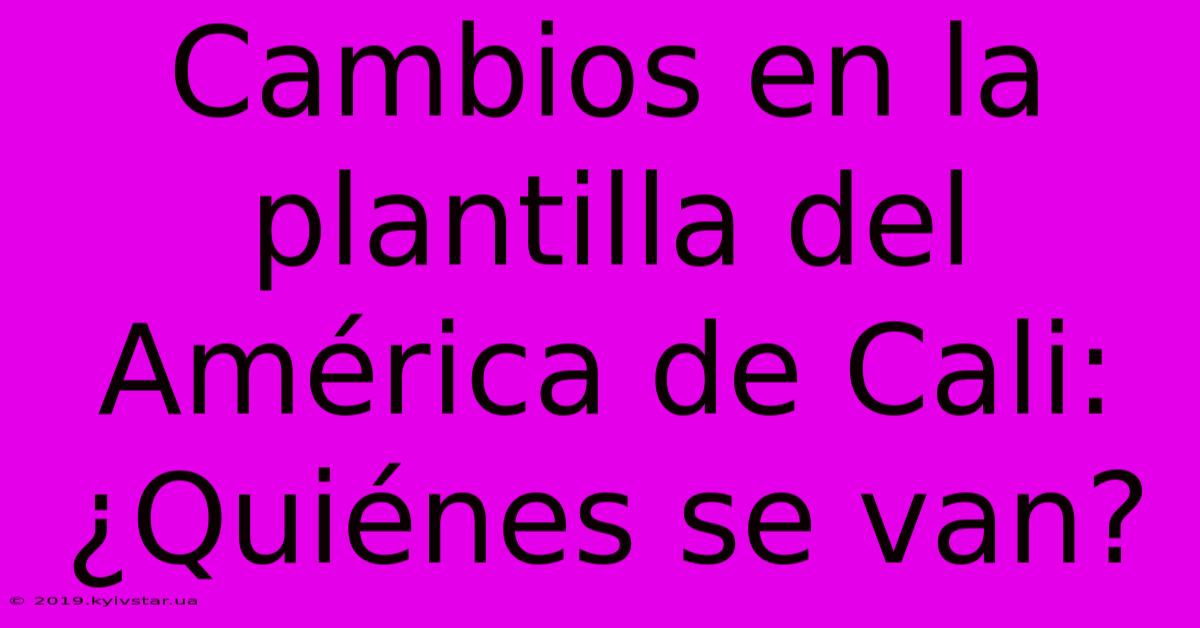 Cambios En La Plantilla Del América De Cali: ¿Quiénes Se Van?