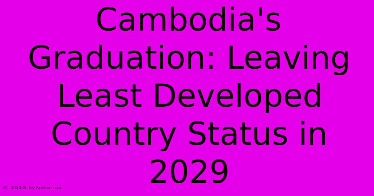 Cambodia's Graduation: Leaving Least Developed Country Status In 2029 