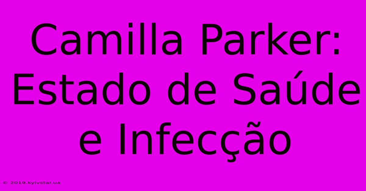 Camilla Parker: Estado De Saúde E Infecção