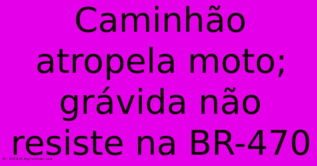 Caminhão Atropela Moto; Grávida Não Resiste Na BR-470