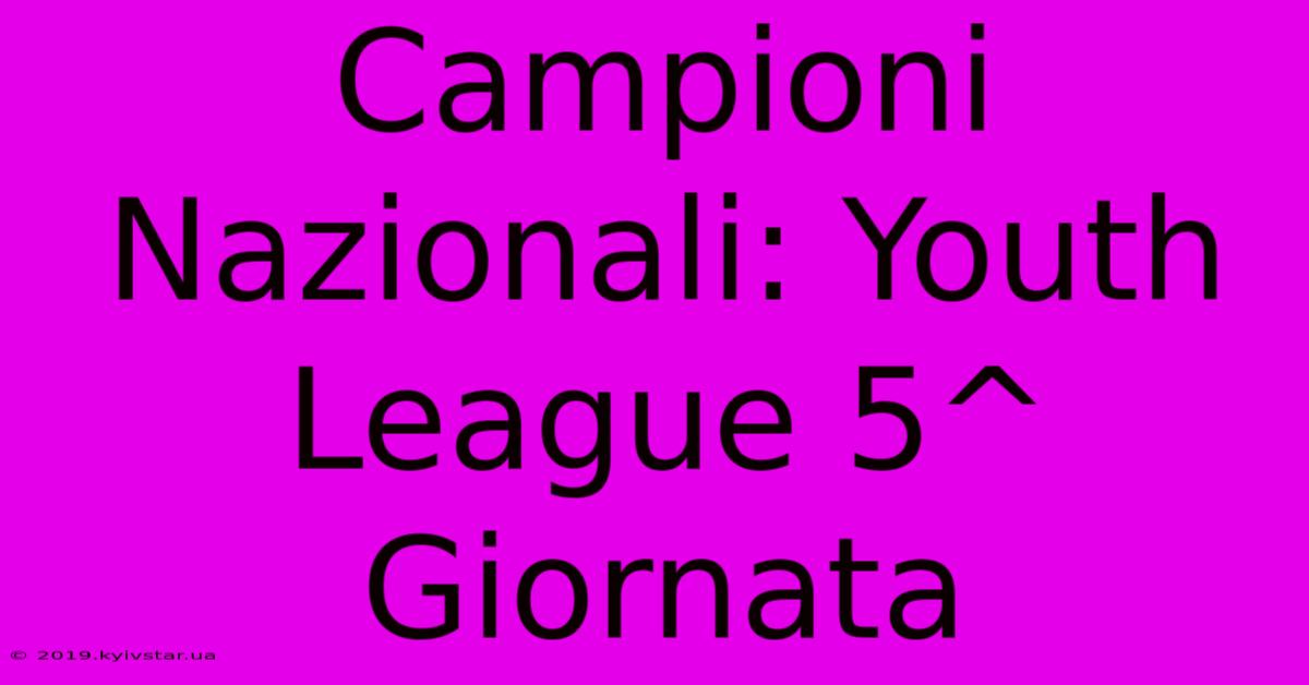 Campioni Nazionali: Youth League 5^ Giornata