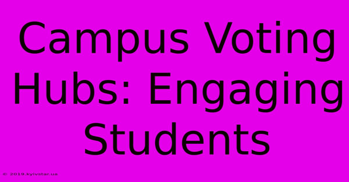 Campus Voting Hubs: Engaging Students