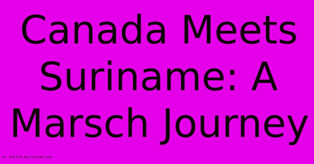 Canada Meets Suriname: A Marsch Journey