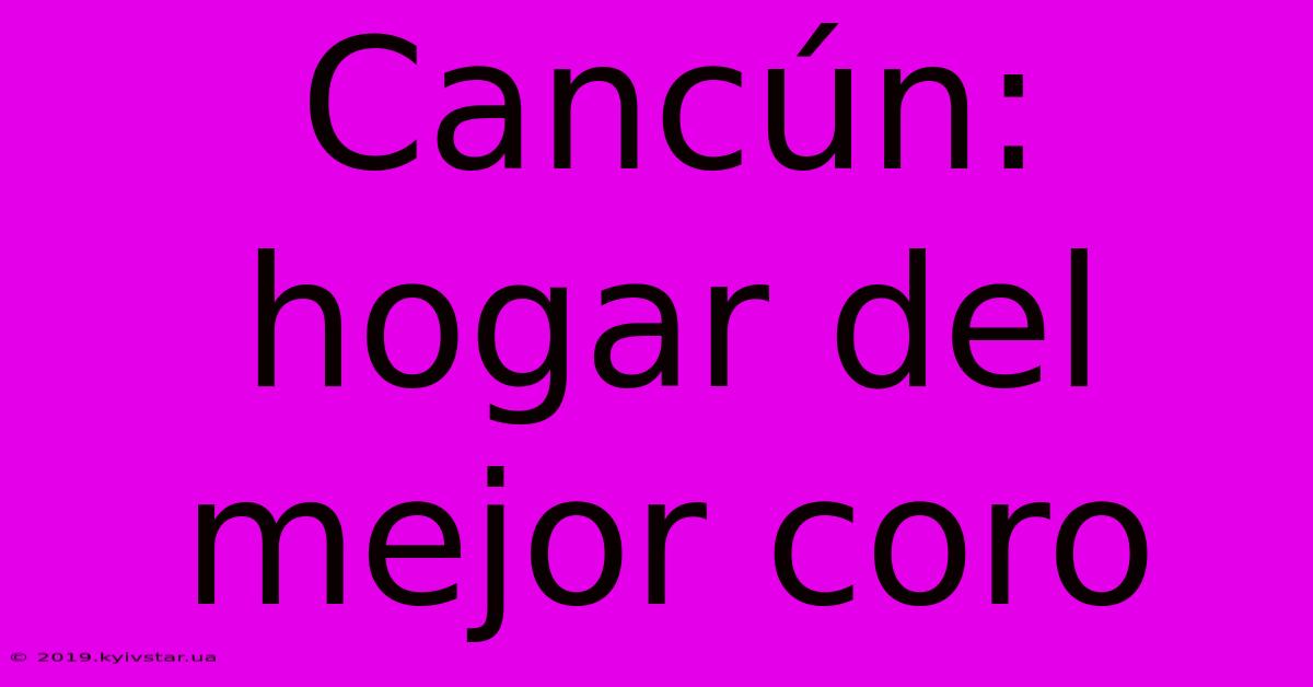 Cancún: Hogar Del Mejor Coro