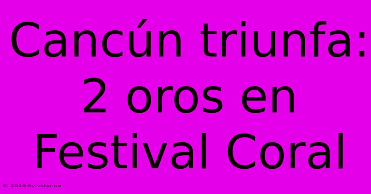 Cancún Triunfa: 2 Oros En Festival Coral