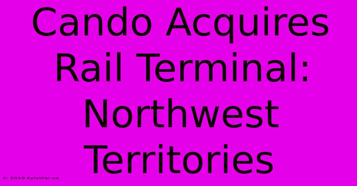 Cando Acquires Rail Terminal: Northwest Territories