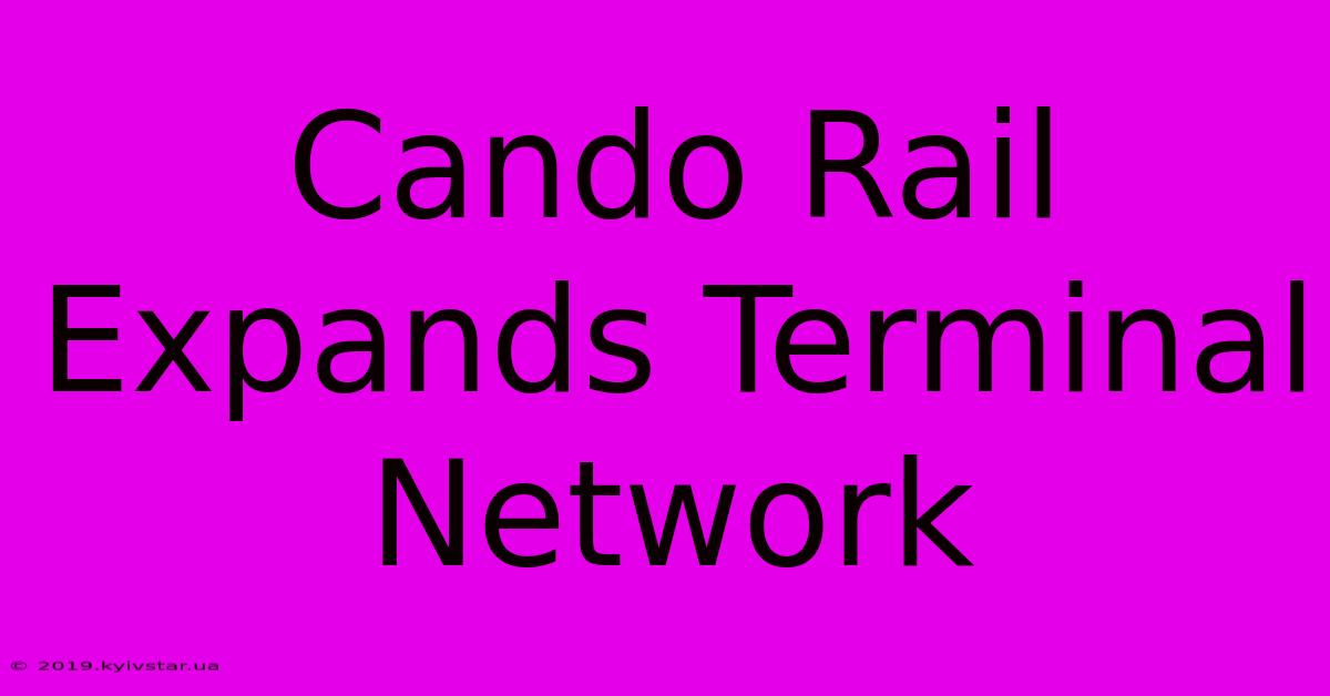 Cando Rail Expands Terminal Network