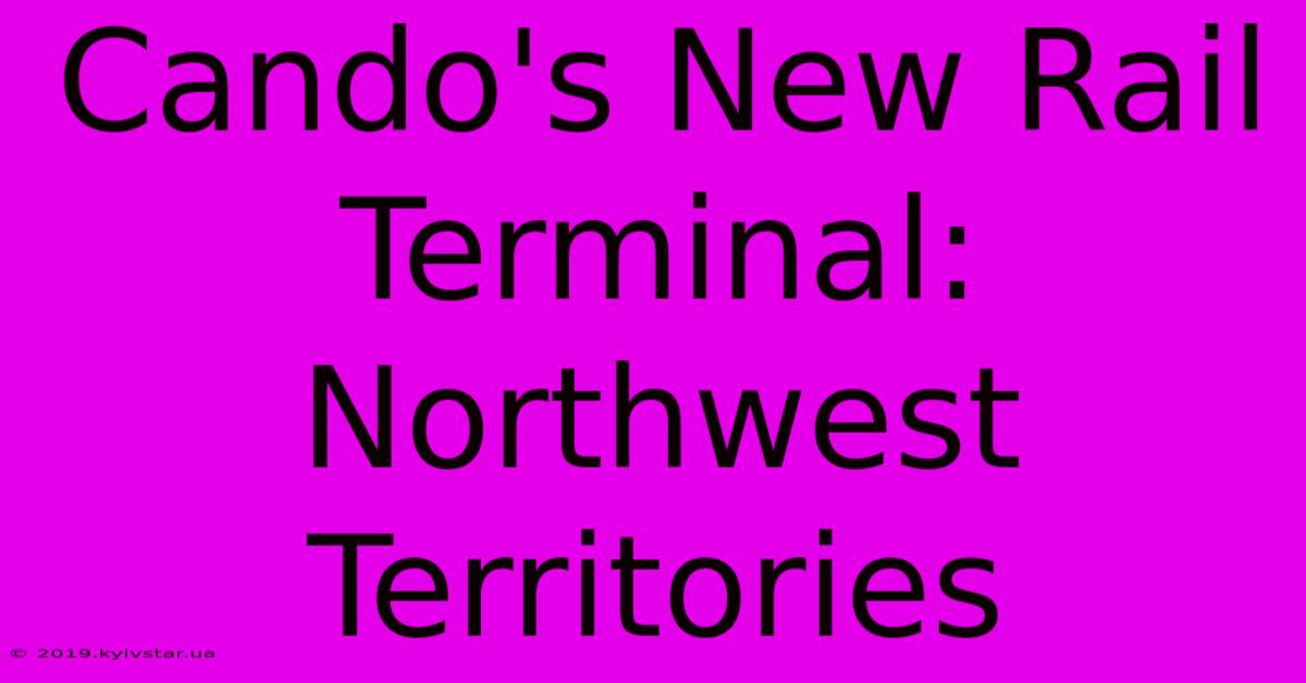 Cando's New Rail Terminal: Northwest Territories