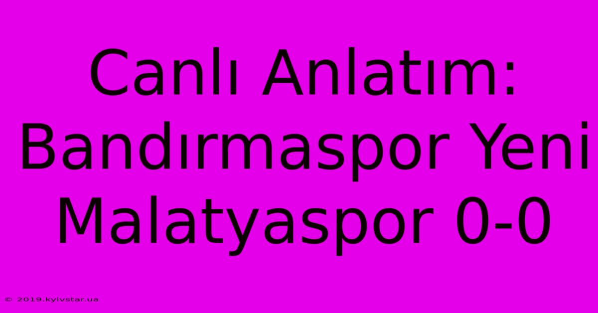 Canlı Anlatım: Bandırmaspor Yeni Malatyaspor 0-0