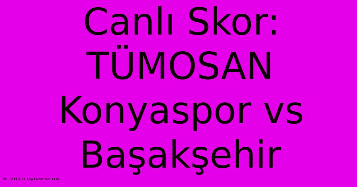 Canlı Skor: TÜMOSAN Konyaspor Vs Başakşehir