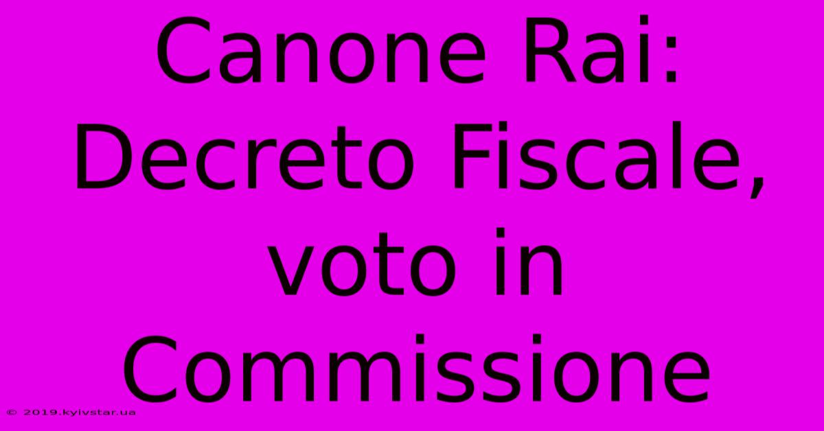 Canone Rai: Decreto Fiscale, Voto In Commissione