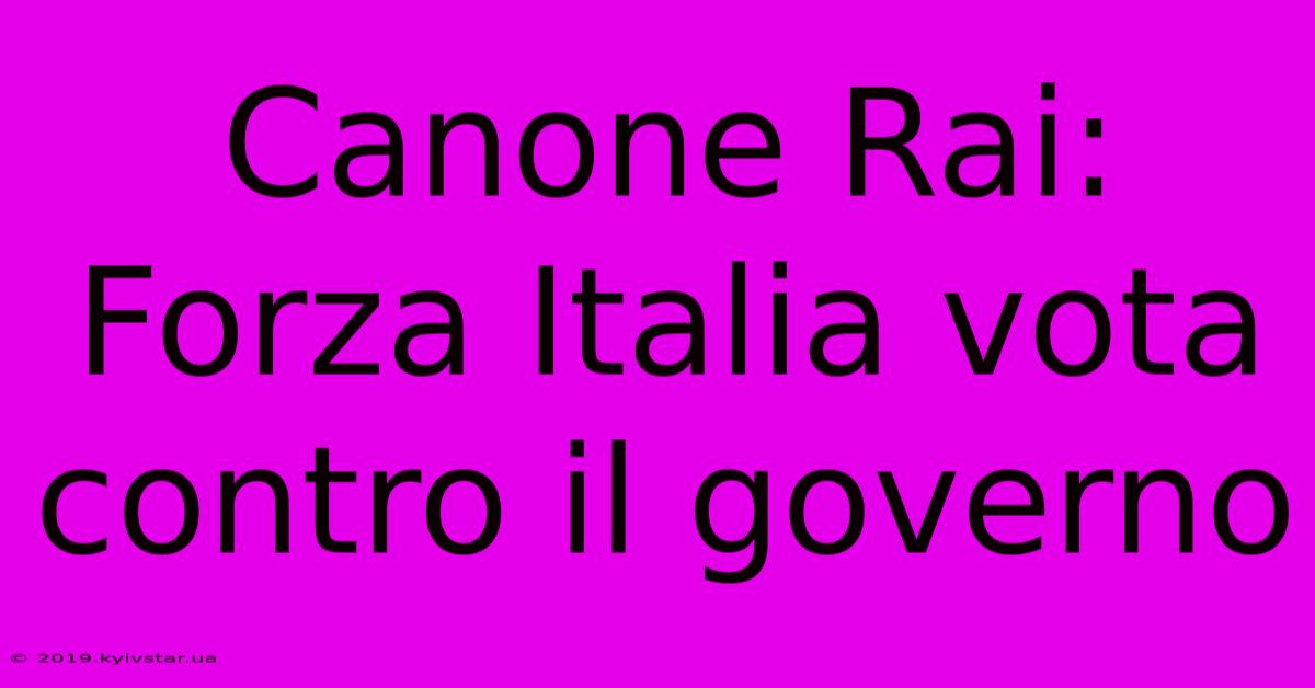 Canone Rai: Forza Italia Vota Contro Il Governo