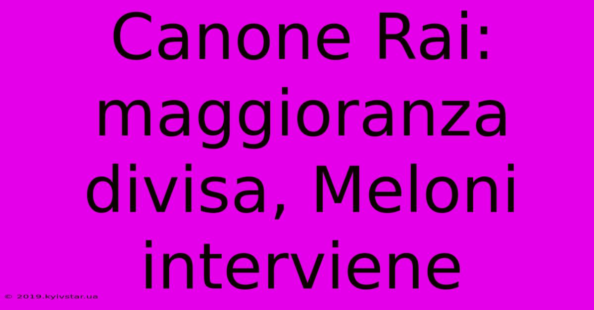 Canone Rai: Maggioranza Divisa, Meloni Interviene