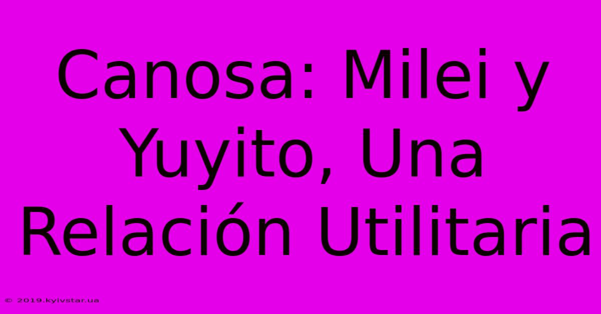 Canosa: Milei Y Yuyito, Una Relación Utilitaria