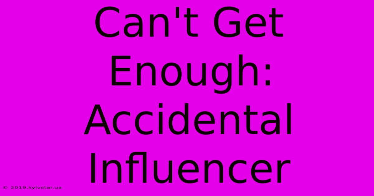 Can't Get Enough: Accidental Influencer