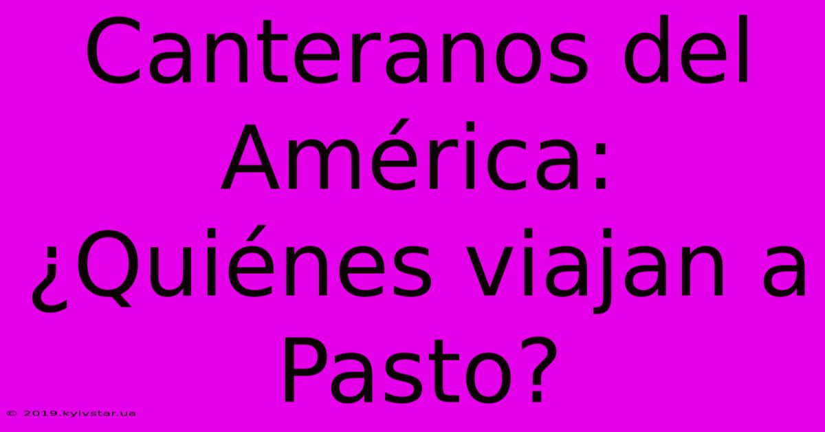 Canteranos Del América: ¿Quiénes Viajan A Pasto? 